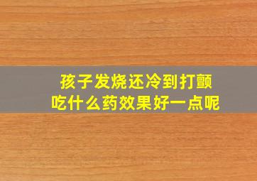 孩子发烧还冷到打颤吃什么药效果好一点呢