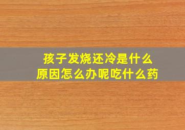 孩子发烧还冷是什么原因怎么办呢吃什么药