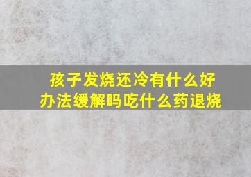 孩子发烧还冷有什么好办法缓解吗吃什么药退烧