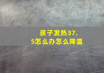 孩子发热37.5怎么办怎么降温