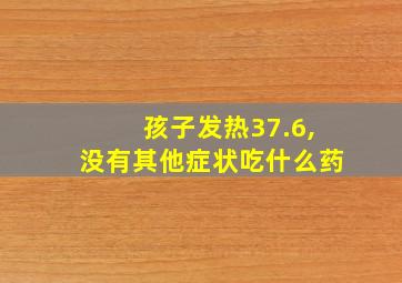 孩子发热37.6,没有其他症状吃什么药