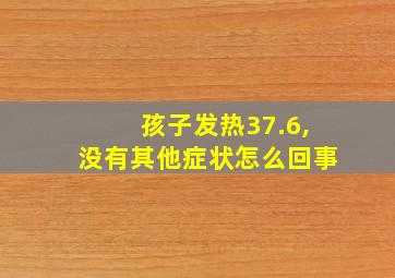 孩子发热37.6,没有其他症状怎么回事