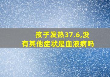 孩子发热37.6,没有其他症状是血液病吗