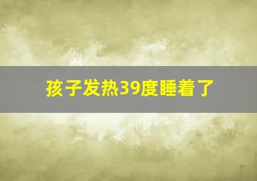 孩子发热39度睡着了