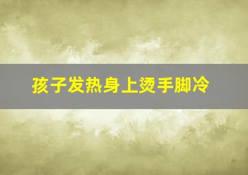 孩子发热身上烫手脚冷