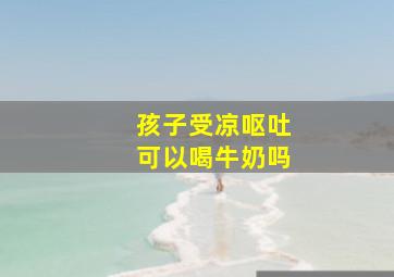 孩子受凉呕吐可以喝牛奶吗