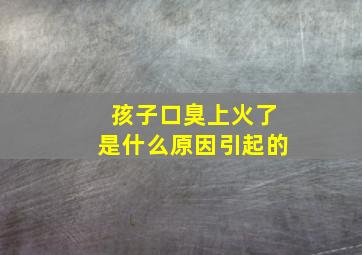 孩子口臭上火了是什么原因引起的