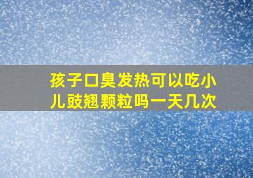 孩子口臭发热可以吃小儿豉翘颗粒吗一天几次