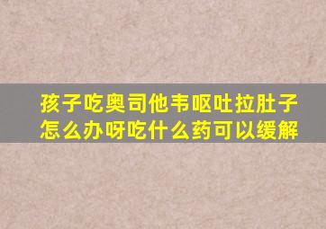 孩子吃奥司他韦呕吐拉肚子怎么办呀吃什么药可以缓解