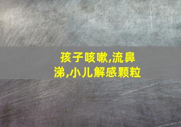 孩子咳嗽,流鼻涕,小儿解感颗粒