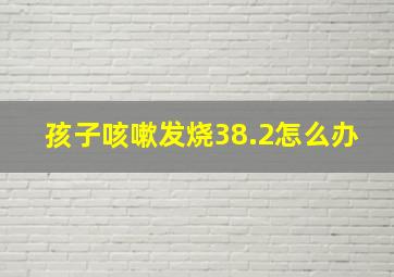 孩子咳嗽发烧38.2怎么办