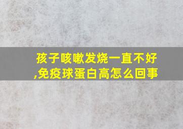 孩子咳嗽发烧一直不好,免疫球蛋白高怎么回事