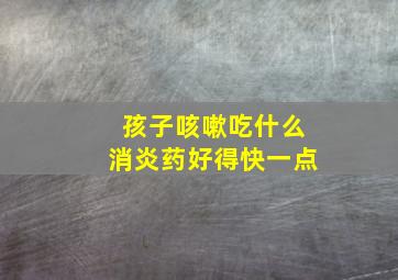 孩子咳嗽吃什么消炎药好得快一点