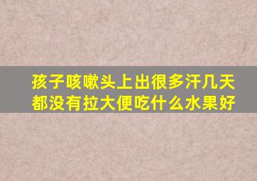 孩子咳嗽头上出很多汗几天都没有拉大便吃什么水果好