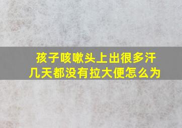 孩子咳嗽头上出很多汗几天都没有拉大便怎么为