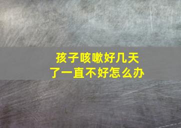 孩子咳嗽好几天了一直不好怎么办