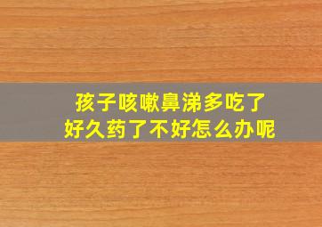 孩子咳嗽鼻涕多吃了好久药了不好怎么办呢