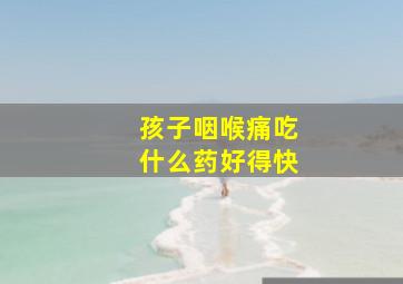 孩子咽喉痛吃什么药好得快