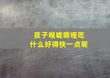 孩子喉咙嘶哑吃什么好得快一点呢