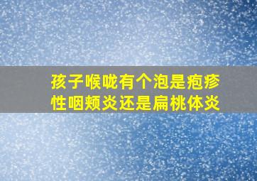 孩子喉咙有个泡是疱疹性咽颊炎还是扁桃体炎