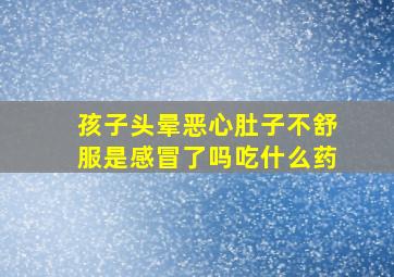 孩子头晕恶心肚子不舒服是感冒了吗吃什么药