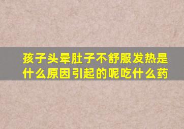 孩子头晕肚子不舒服发热是什么原因引起的呢吃什么药