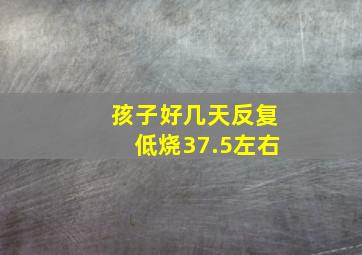 孩子好几天反复低烧37.5左右