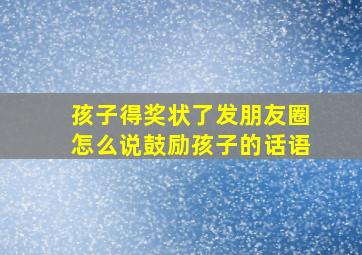 孩子得奖状了发朋友圈怎么说鼓励孩子的话语