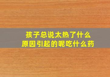 孩子总说太热了什么原因引起的呢吃什么药