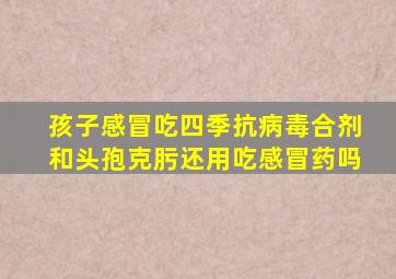 孩子感冒吃四季抗病毒合剂和头孢克肟还用吃感冒药吗