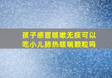 孩子感冒咳嗽无痰可以吃小儿肺热咳喘颗粒吗