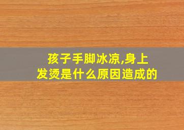 孩子手脚冰凉,身上发烫是什么原因造成的