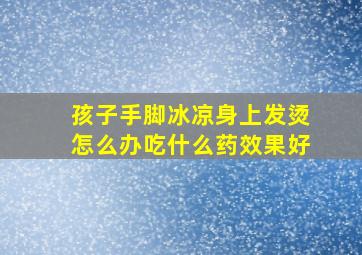 孩子手脚冰凉身上发烫怎么办吃什么药效果好