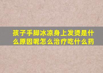 孩子手脚冰凉身上发烫是什么原因呢怎么治疗吃什么药