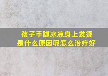 孩子手脚冰凉身上发烫是什么原因呢怎么治疗好