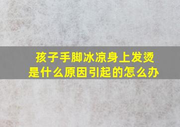 孩子手脚冰凉身上发烫是什么原因引起的怎么办