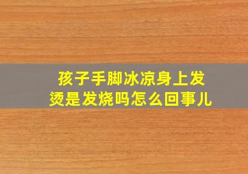 孩子手脚冰凉身上发烫是发烧吗怎么回事儿