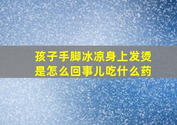 孩子手脚冰凉身上发烫是怎么回事儿吃什么药