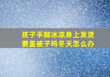 孩子手脚冰凉身上发烫要盖被子吗冬天怎么办