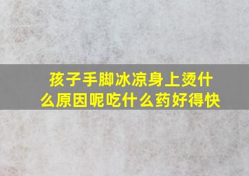 孩子手脚冰凉身上烫什么原因呢吃什么药好得快