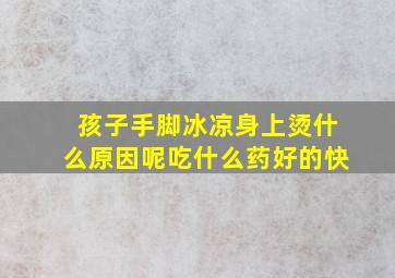 孩子手脚冰凉身上烫什么原因呢吃什么药好的快