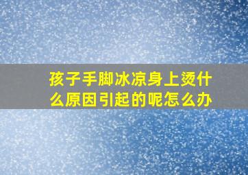 孩子手脚冰凉身上烫什么原因引起的呢怎么办