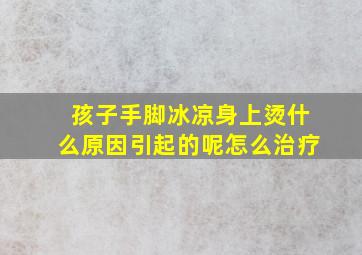 孩子手脚冰凉身上烫什么原因引起的呢怎么治疗