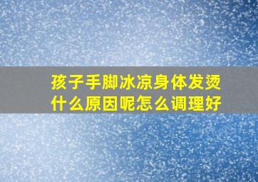 孩子手脚冰凉身体发烫什么原因呢怎么调理好