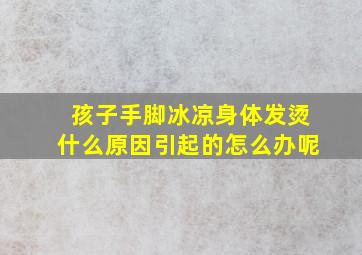 孩子手脚冰凉身体发烫什么原因引起的怎么办呢