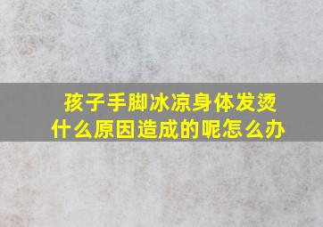 孩子手脚冰凉身体发烫什么原因造成的呢怎么办