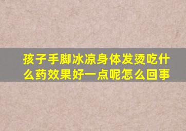 孩子手脚冰凉身体发烫吃什么药效果好一点呢怎么回事