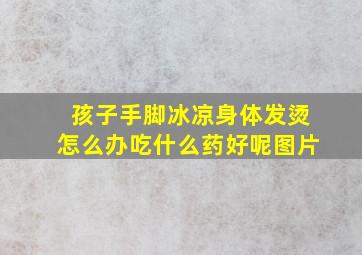 孩子手脚冰凉身体发烫怎么办吃什么药好呢图片