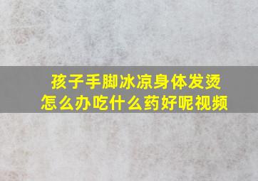 孩子手脚冰凉身体发烫怎么办吃什么药好呢视频