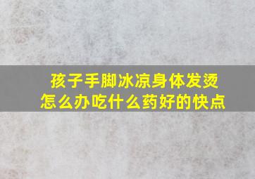 孩子手脚冰凉身体发烫怎么办吃什么药好的快点